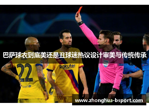巴萨球衣到底美还是丑球迷热议设计审美与传统传承