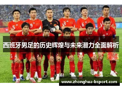 西班牙男足的历史辉煌与未来潜力全面解析