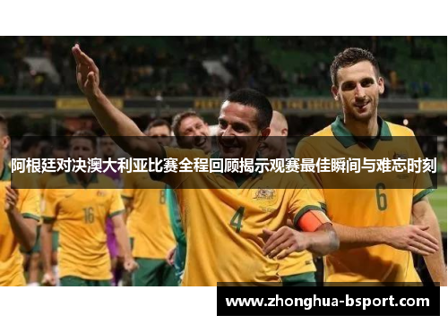 阿根廷对决澳大利亚比赛全程回顾揭示观赛最佳瞬间与难忘时刻