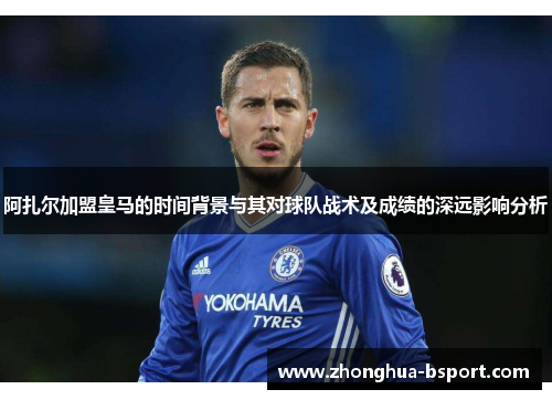 阿扎尔加盟皇马的时间背景与其对球队战术及成绩的深远影响分析