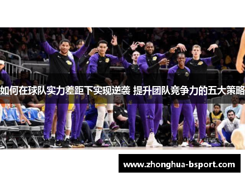 如何在球队实力差距下实现逆袭 提升团队竞争力的五大策略