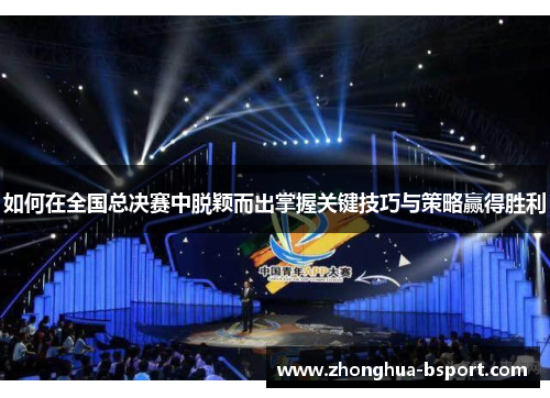 如何在全国总决赛中脱颖而出掌握关键技巧与策略赢得胜利