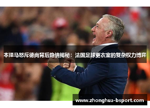 本泽马怒斥德尚背后隐情揭秘：法国足球更衣室的复杂权力博弈