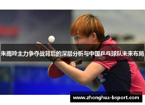 朱雨玲主力争夺战背后的深层分析与中国乒乓球队未来布局