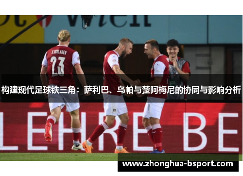 构建现代足球铁三角：萨利巴、乌帕与楚阿梅尼的协同与影响分析