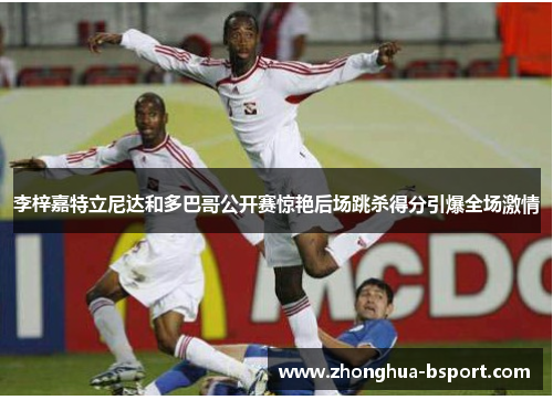 李梓嘉特立尼达和多巴哥公开赛惊艳后场跳杀得分引爆全场激情