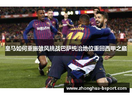 皇马如何重振雄风挑战巴萨统治地位重回西甲之巅