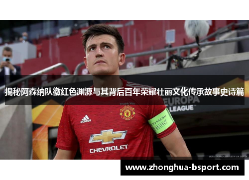 揭秘阿森纳队徽红色渊源与其背后百年荣耀壮丽文化传承故事史诗篇