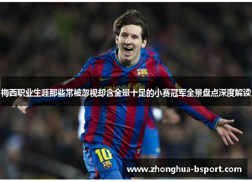 梅西职业生涯那些常被忽视却含金量十足的小赛冠军全景盘点深度解读
