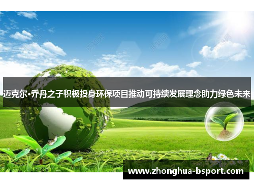 迈克尔·乔丹之子积极投身环保项目推动可持续发展理念助力绿色未来