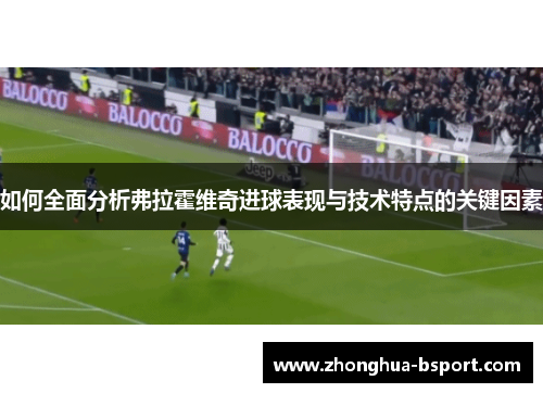如何全面分析弗拉霍维奇进球表现与技术特点的关键因素